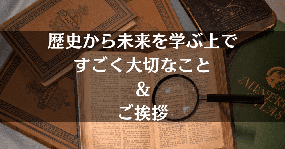 【ご挨拶】歴史から未来を学ぶ上ですごく大切なことと今後について