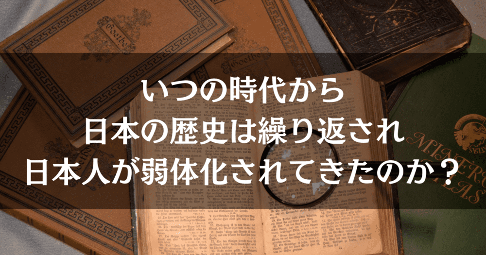いつの時代から日本の歴史は繰り返されて日本人が弱体化されてきたのか? いつの時代から日本の歴史は繰り返されて日本人が弱体化されてきたのか?
